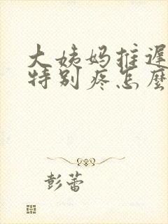 大姨妈推迟肚子特别疼怎么回事