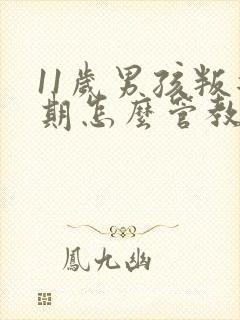 11岁男孩叛逆期怎么管教最合适