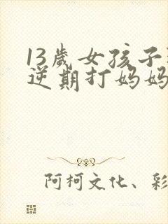 13岁女孩子叛逆期打妈妈