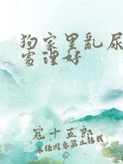 狗家里乱尿怎么处理好