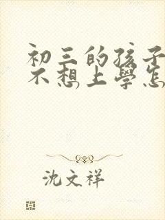 初三的孩子厌学不想上学怎么办