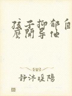 孩子抑郁自残怎么开导他