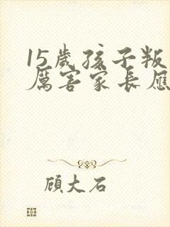 15岁孩子叛逆厉害家长应该怎么沟通