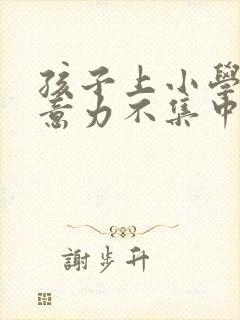 孩子上小学了注意力不集中怎么办