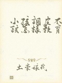 小孩调皮不听话该怎样教育