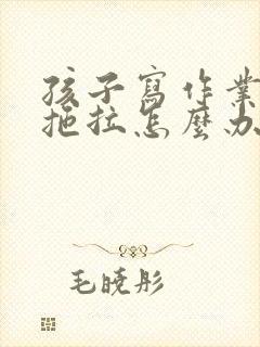 孩子写作业磨蹭拖拉怎么办?