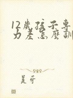 12岁孩子专注力差怎么训练