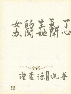 女的生气了怎么办哄她开心