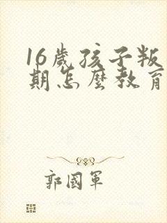 16岁孩子叛逆期怎么教育