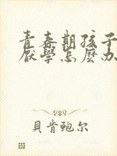 青春期孩子叛逆厌学怎麽办