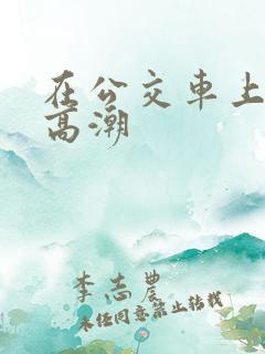 在公交车上被插高潮