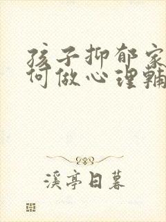 孩子抑郁家长如何做心理辅导