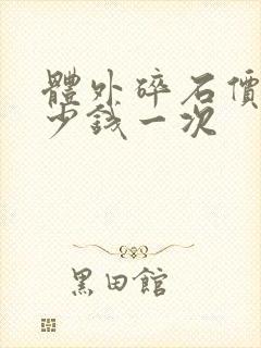 体外碎石价格多少钱一次