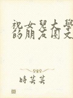 祝女儿大学毕业的朋友圈文案