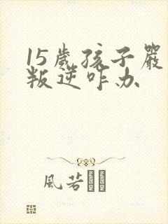 15岁孩子严重叛逆咋办