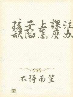 孩子上课注意力缺陷怎么办原因