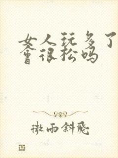 女人玩多了下面会很松吗