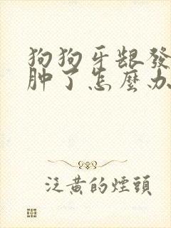 狗狗牙龈发炎脸肿了怎么办