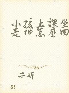 小孩上课坐不住走神怎么回事