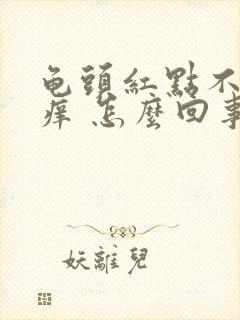 龟头红点不疼不痒 怎么回事