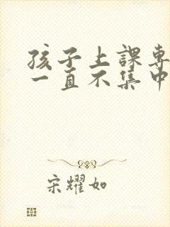 孩子上课专注力一直不集中怎么办