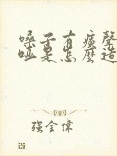 嗓子有痰声音嘶哑是怎么造成的