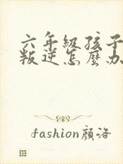 六年级孩子厌学叛逆怎么办