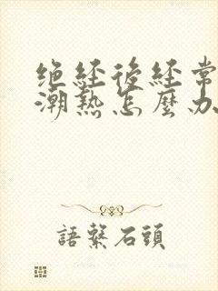 绝经后经常出现潮热怎么办