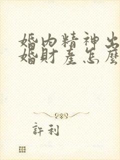 婚内精神出轨离婚财产怎么判