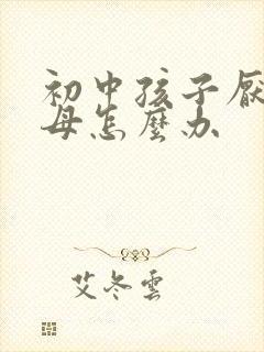 初中孩子厌学父母怎么办