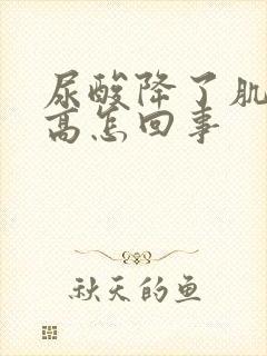 尿酸降了肌酐升高怎回事