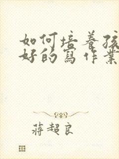 如何培养孩子良好的写作业习惯