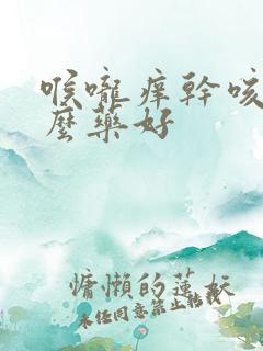 喉咙痒干咳吃什么药好