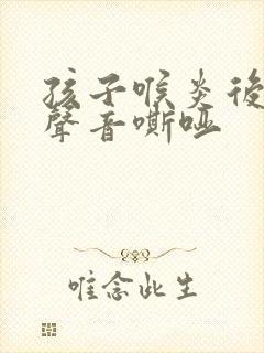 孩子喉炎后嗓子声音嘶哑