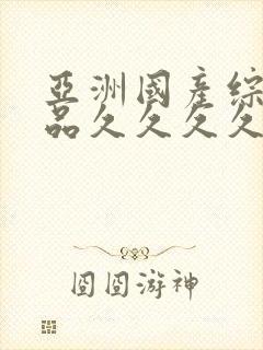 亚洲国产综合精品久久久久久