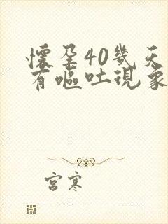 怀孕40几天会有呕吐现象么