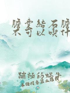 胆囊结石胆囊炎不可以吃什么