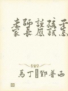 老师说孩子捣乱家长应该怎样回复让老师消气