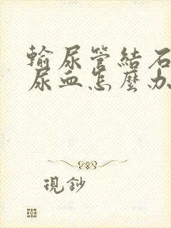 输尿管结石一直尿血怎么办