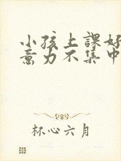 小孩上课好动注意力不集中