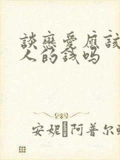 谈恋爱应该花男人的钱吗