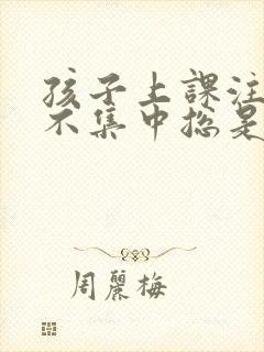 孩子上课注意力不集中总是走神