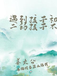 遇到孩子初中初二的孩子不想上学怎么办