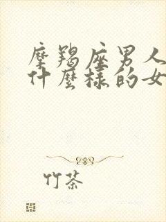 摩羯座男人喜欢什么样的女人