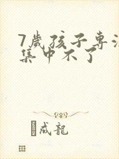 7岁孩子专注力集中不了