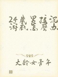 24岁男孩沉迷游戏怎么办