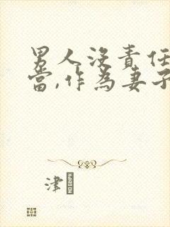 男人没责任没担当,作为妻子怎么办