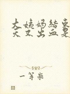 大姨妈结束后十天又出血是怎么回事