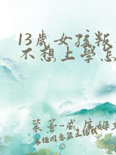 13岁女孩叛逆不想上学怎么解决