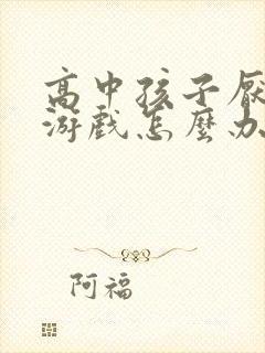 高中孩子厌学玩游戏怎么办